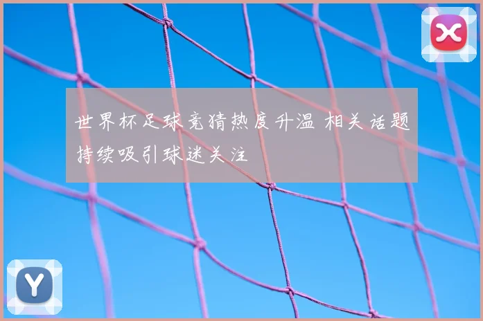 世界杯足球竞猜热度升温 相关话题持续吸引球迷关注