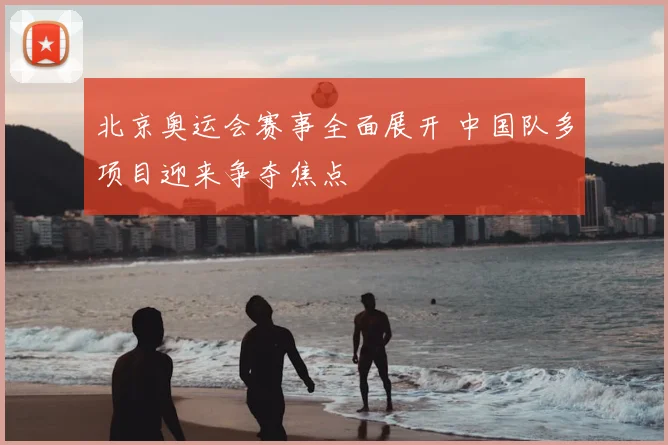 北京奥运会赛事全面展开 中国队多项目迎来争夺焦点