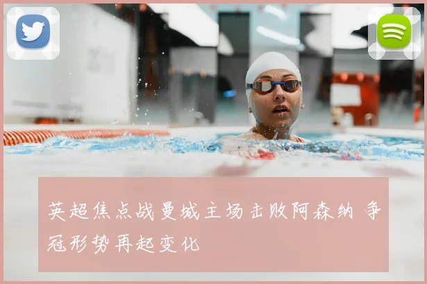 英超焦点战曼城主场击败阿森纳 争冠形势再起变化