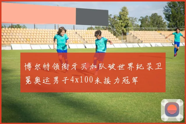博尔特领衔牙买加队破世界纪录卫冕奥运男子4x100米接力冠军