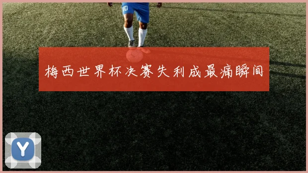 梅西世界杯决赛失利成最痛瞬间