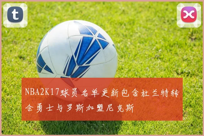 NBA2K17球员名单更新包含杜兰特转会勇士与罗斯加盟尼克斯