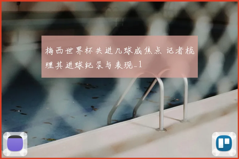 梅西世界杯共进几球成焦点 记者梳理其进球纪录与表现_1