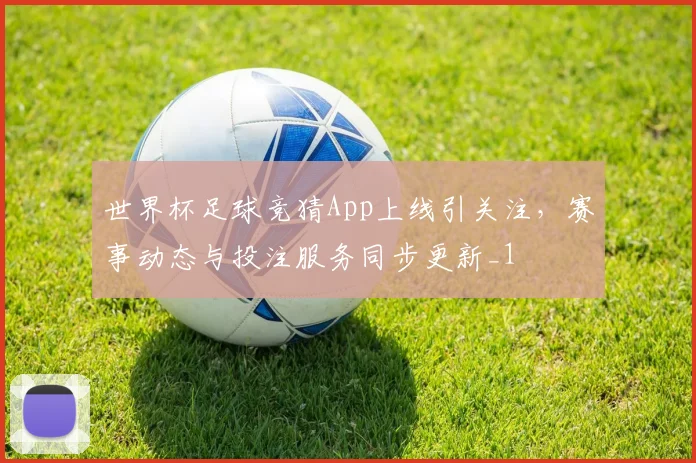 世界杯足球竞猜App上线引关注，赛事动态与投注服务同步更新_1