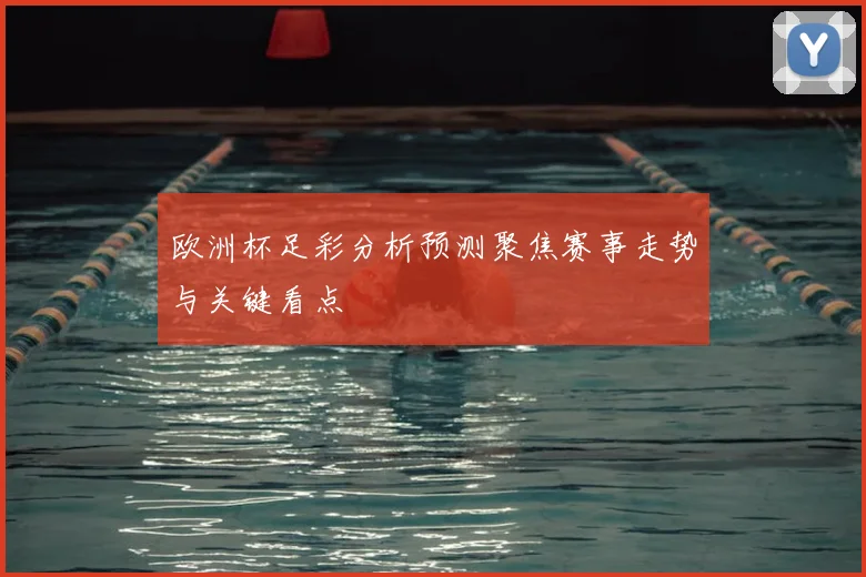 欧洲杯足彩分析预测聚焦赛事走势与关键看点