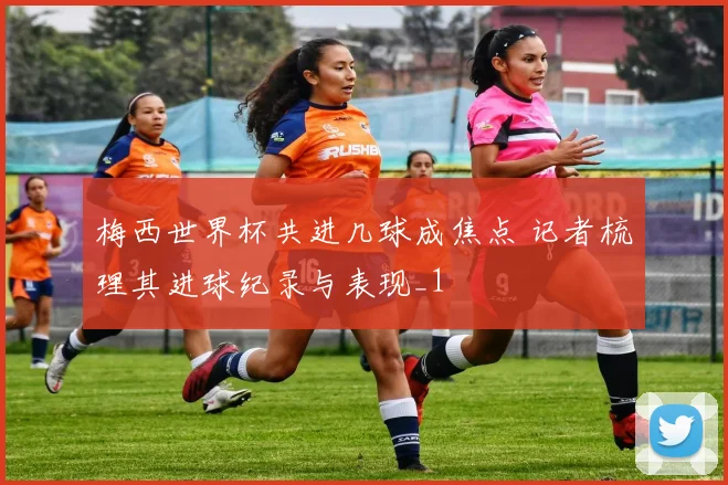 梅西世界杯共进几球成焦点 记者梳理其进球纪录与表现_1