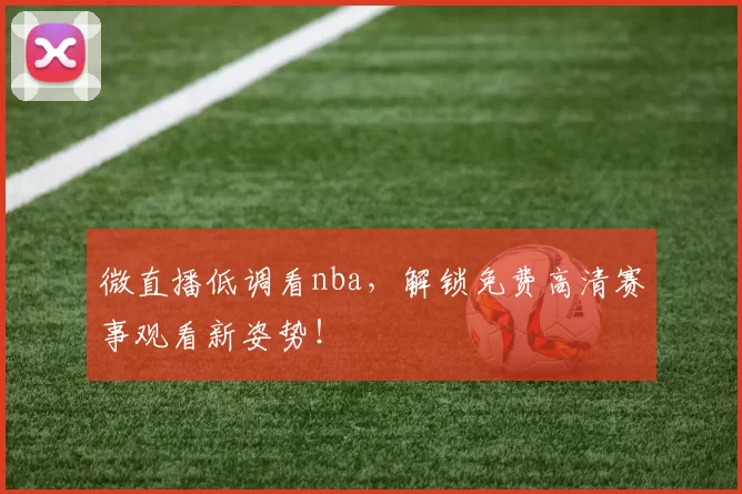 微直播低调看nba，解锁免费高清赛事观看新姿势！