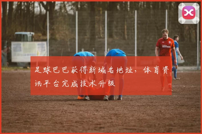 足球巴巴获得新域名地址,体育资讯平台完成技术升级
