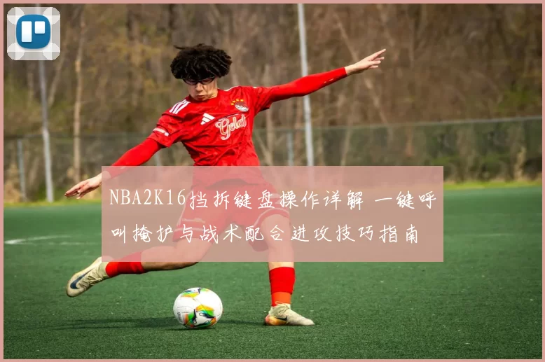 NBA2K16挡拆键盘操作详解 一键呼叫掩护与战术配合进攻技巧指南