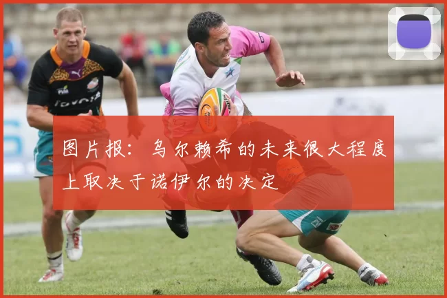 图片报：乌尔赖希的未来很大程度上取决于诺伊尔的决定