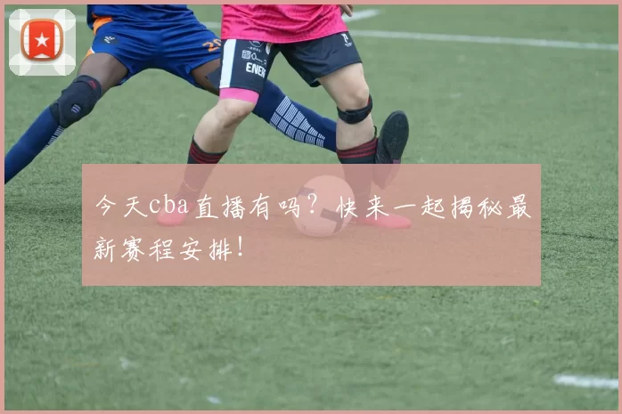 今天cba直播有吗？快来一起揭秘最新赛程安排！