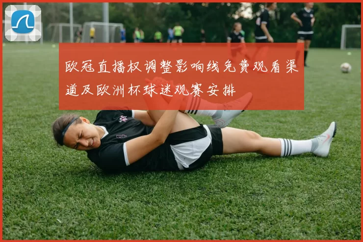 欧冠直播权调整影响线免费观看渠道及欧洲杯球迷观赛安排