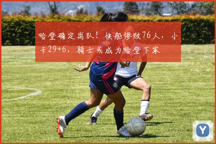 哈登确定离队!快船惨败76人,小卡29+6,骑士或成为哈登下家