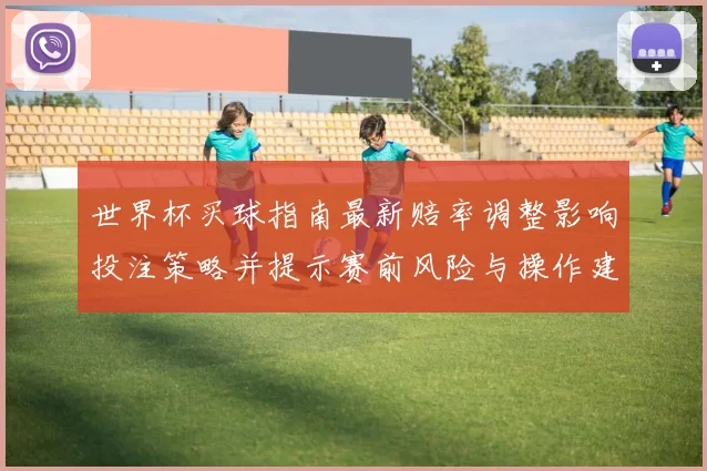 世界杯买球指南最新赔率调整影响投注策略并提示赛前风险与操作建议