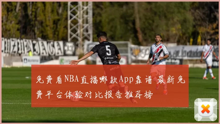 免费看NBA直播哪款App靠谱 最新免费平台体验对比报告推荐榜