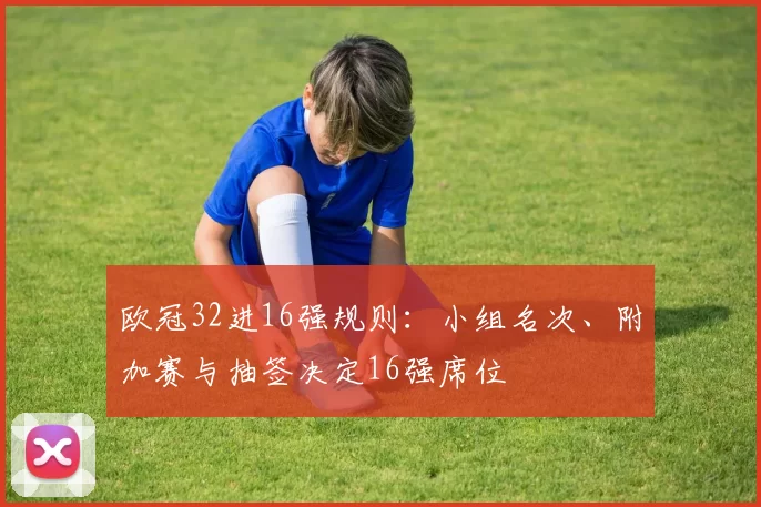 欧冠32进16强规则:小组名次、附加赛与抽签决定16强席位