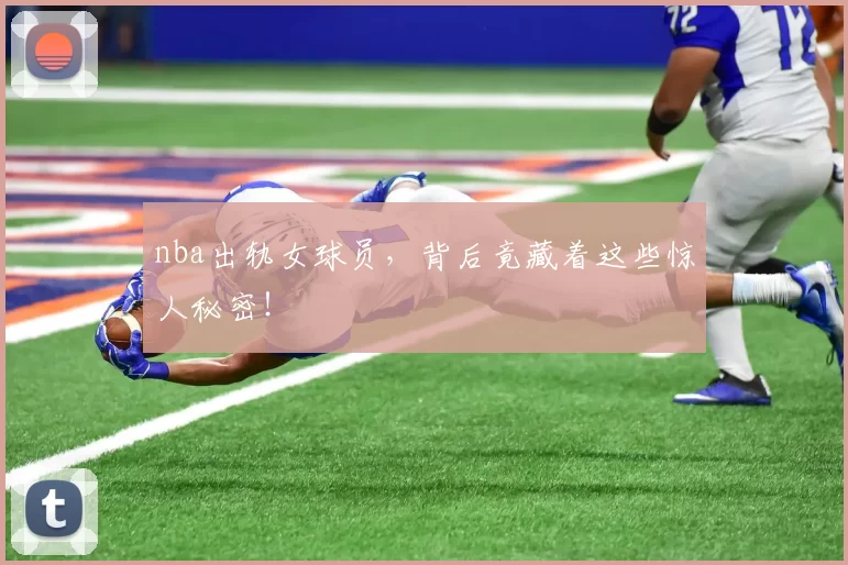 nba出轨女球员，背后竟藏着这些惊人秘密！