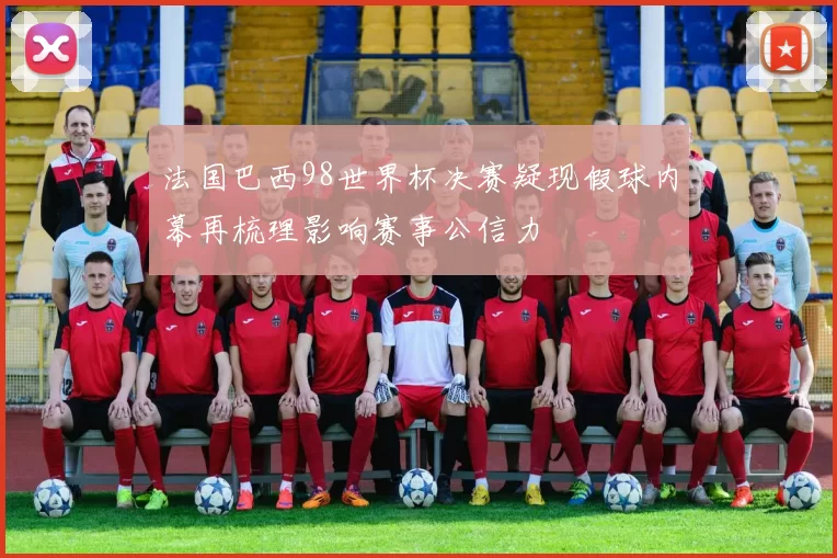 法国巴西98世界杯决赛疑现假球内幕再梳理影响赛事公信力