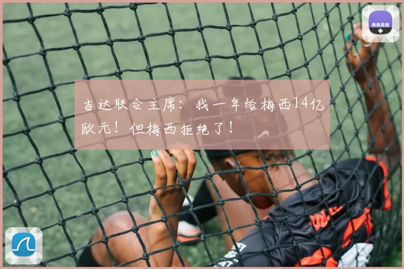 吉达联合主席：我一年给梅西14亿欧元！但梅西拒绝了！