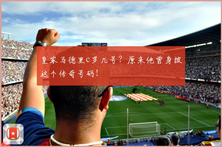 皇家马德里c罗几号？原来他曾身披这个传奇号码！