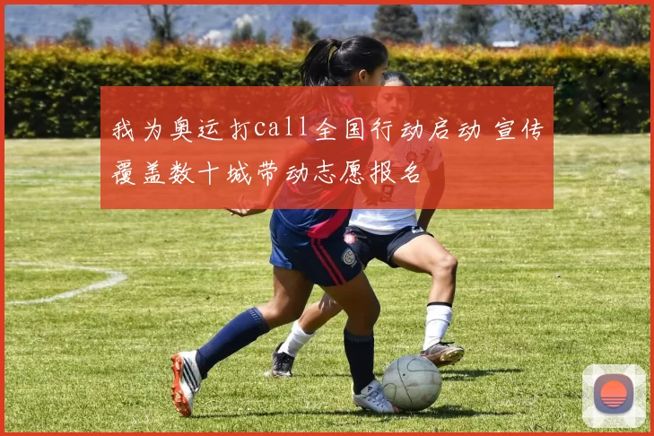 我为奥运打call全国行动启动 宣传覆盖数十城带动志愿报名