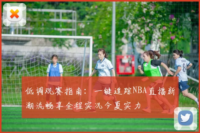 低调观赛指南：一键追踪NBA直播新潮流畅享全程实况今夏实力