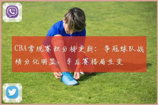 CBA常规赛积分榜更新:争冠球队战绩分化明显,季后赛格局生变