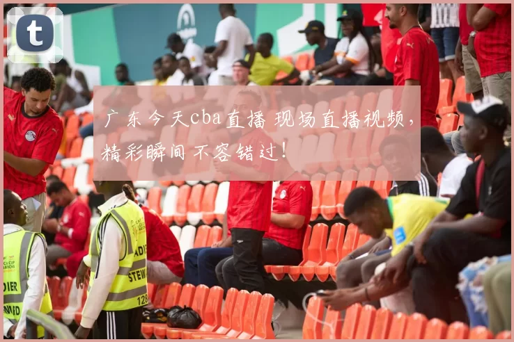 广东今天cba直播 现场直播视频，精彩瞬间不容错过！