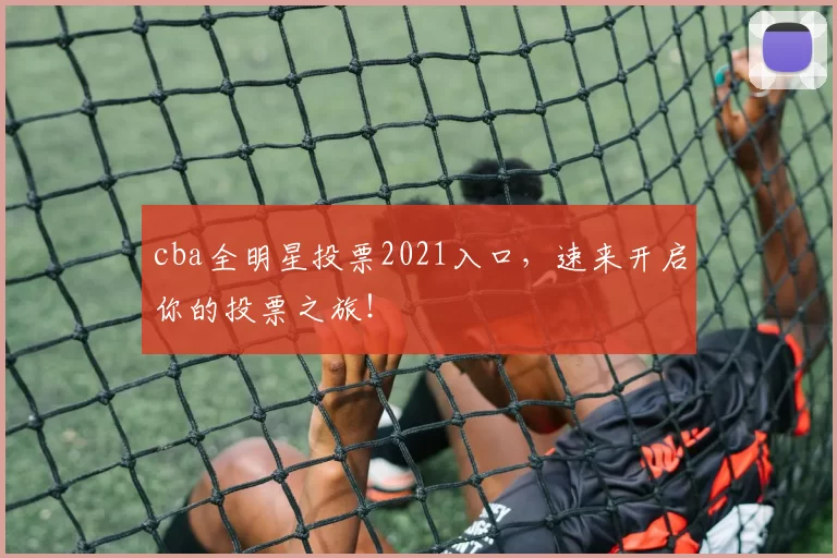 cba全明星投票2021入口,速来开启你的投票之旅!