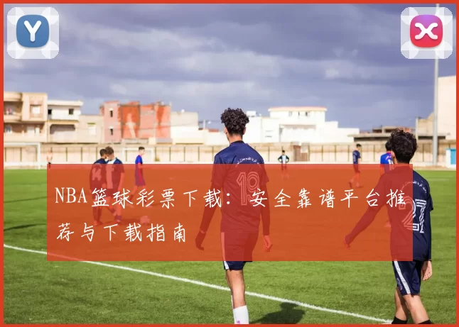 NBA篮球彩票下载:安全靠谱平台推荐与下载指南
