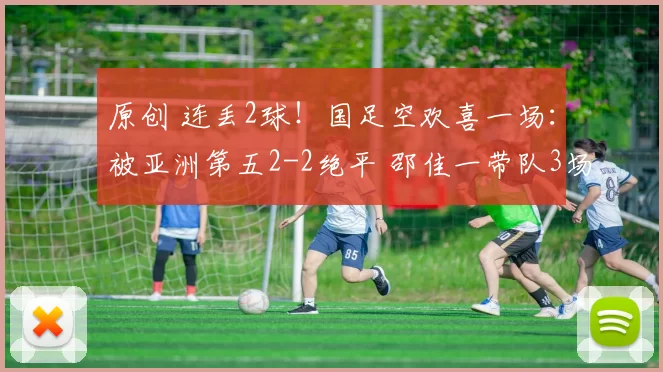 原创 连丢2球！国足空欢喜一场：被亚洲第五2-2绝平 邵佳一带队3场不败