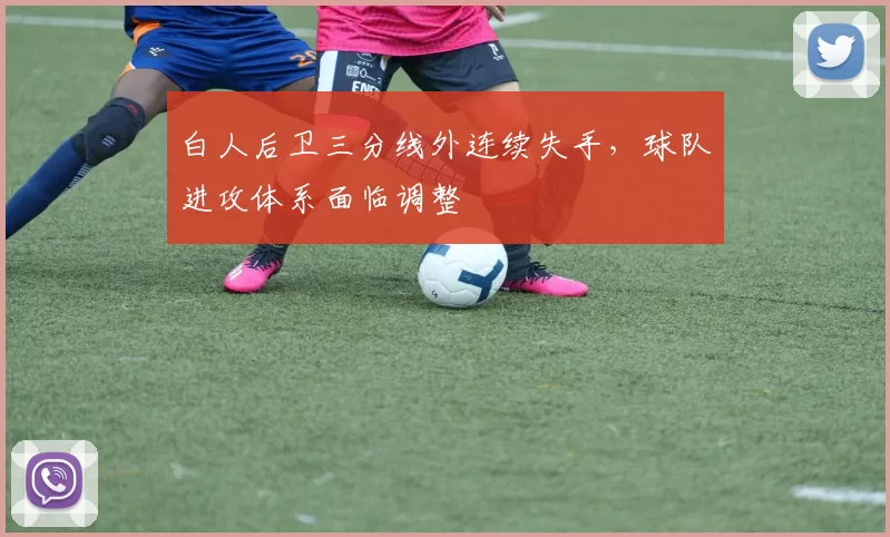 白人后卫三分线外连续失手，球队进攻体系面临调整