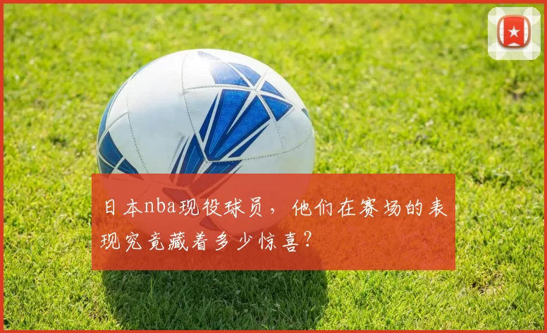 日本nba现役球员,他们在赛场的表现究竟藏着多少惊喜?