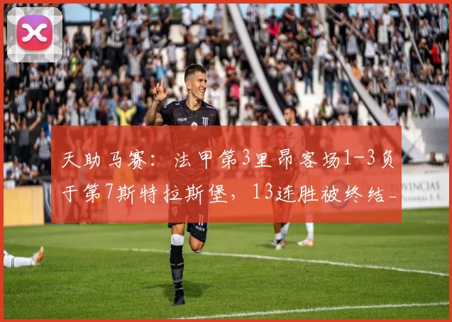 天助马赛：法甲第3里昂客场1-3负于第7斯特拉斯堡，13连胜被终结_比赛_排名_比分