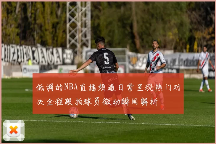 低调的NBA直播频道日常呈现热门对决全程跟拍球员微动瞬间解析