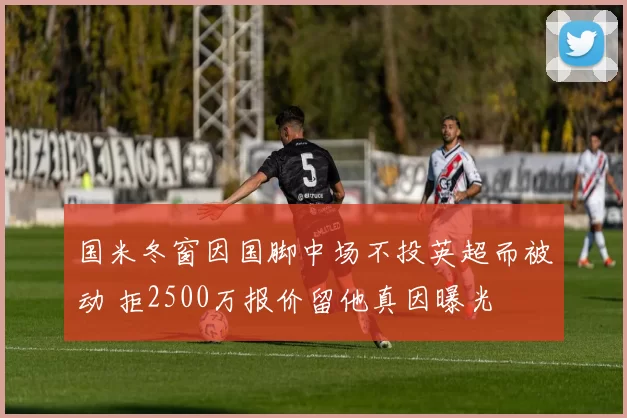 国米冬窗因国脚中场不投英超而被动 拒2500万报价留他真因曝光