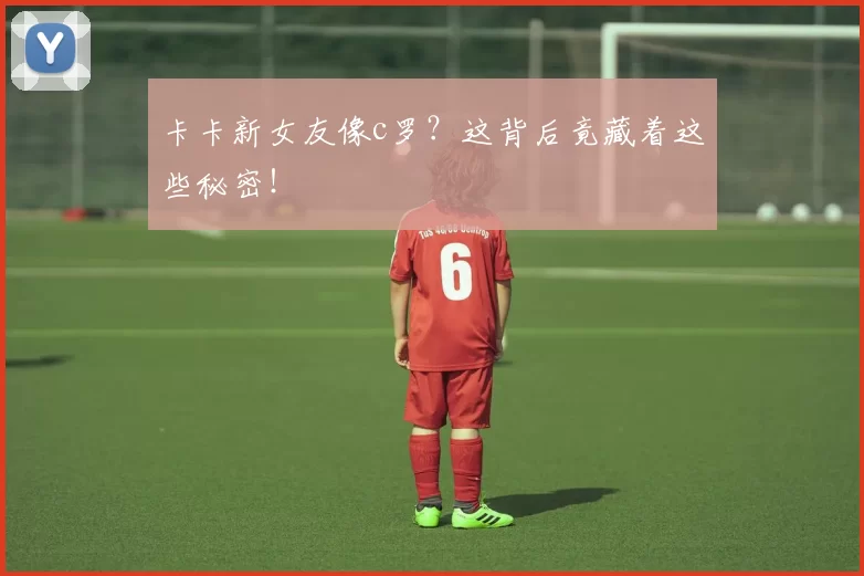 卡卡新女友像c罗？这背后竟藏着这些秘密！