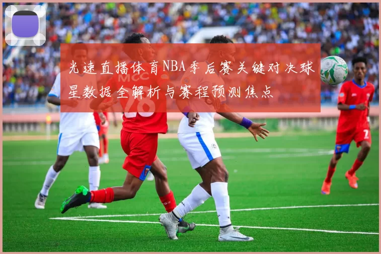 光速直播体育NBA季后赛关键对决球星数据全解析与赛程预测焦点